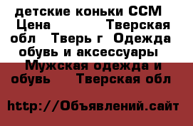 детские коньки ССМ › Цена ­ 1 500 - Тверская обл., Тверь г. Одежда, обувь и аксессуары » Мужская одежда и обувь   . Тверская обл.